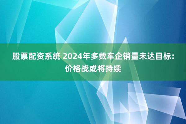 股票配资系统 2024年多数车企销量未达目标：价格战或将持续
