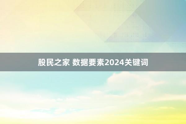 股民之家 数据要素2024关键词