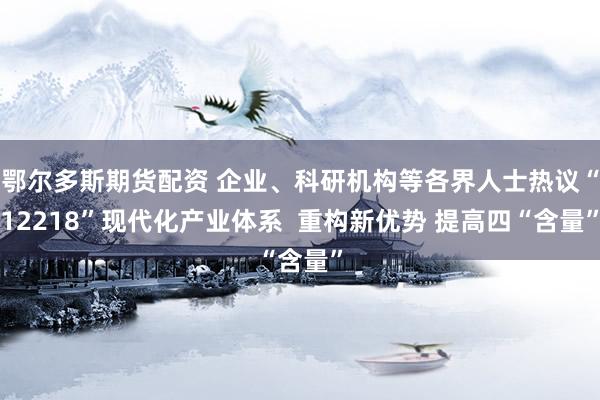 鄂尔多斯期货配资 企业、科研机构等各界人士热议“12218”现代化产业体系  重构新优势 提高四“含量”