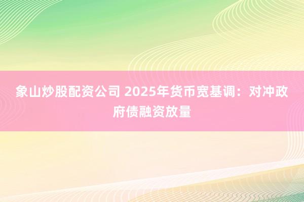 象山炒股配资公司 2025年货币宽基调：对冲政府债融资放量