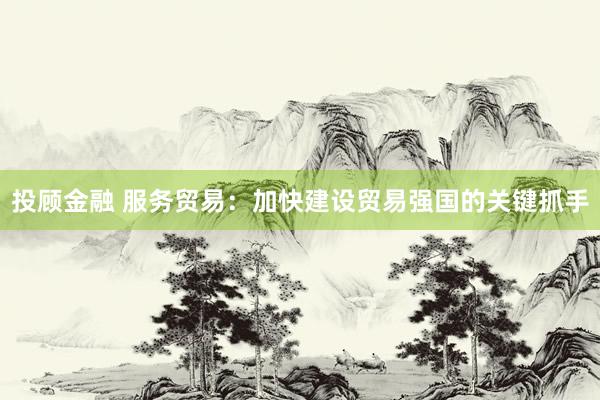 投顾金融 服务贸易：加快建设贸易强国的关键抓手