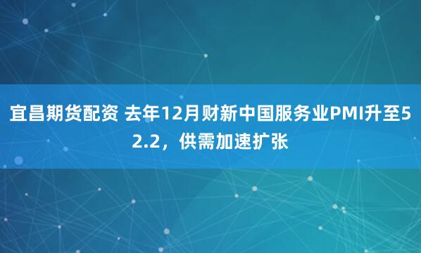 宜昌期货配资 去年12月财新中国服务业PMI升至52.2，供需加速扩张