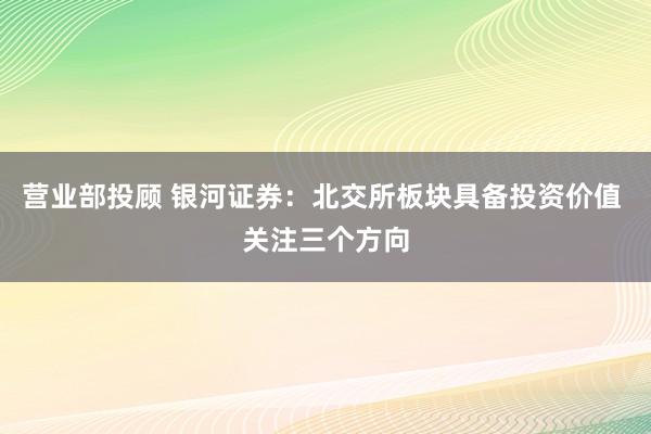 营业部投顾 银河证券：北交所板块具备投资价值 关注三个方向