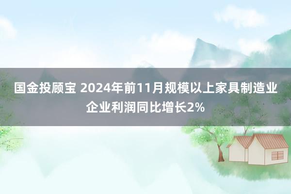 国金投顾宝 2024年前11月规模以上家具制造业企业利润同比增长2%