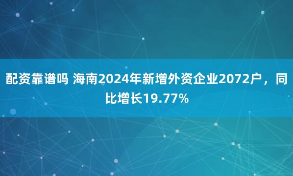 配资靠谱吗 海南2024年新增外资企业2072户，同比增长19.77%
