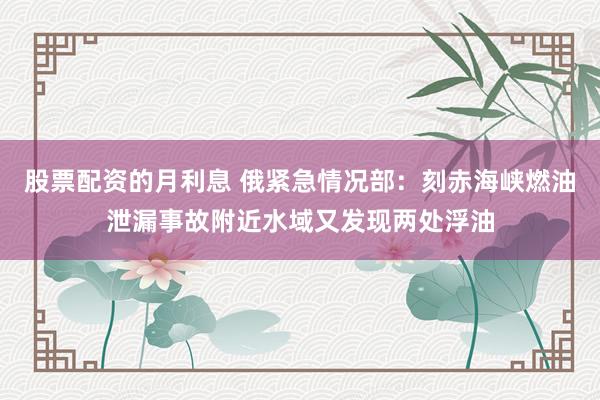 股票配资的月利息 俄紧急情况部：刻赤海峡燃油泄漏事故附近水域又发现两处浮油
