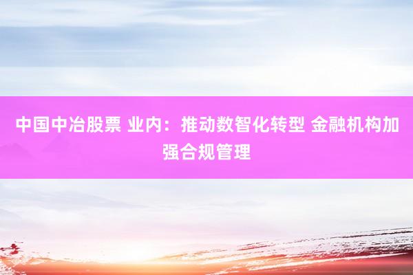 中国中冶股票 业内：推动数智化转型 金融机构加强合规管理