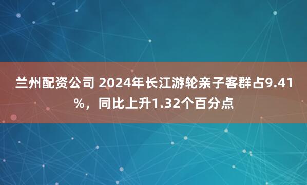 兰州配资公司 2024年长江游轮亲子客群占9.41%，同比上升1.32个百分点