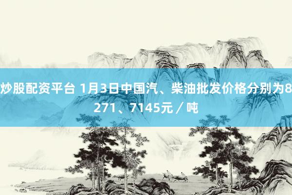炒股配资平台 1月3日中国汽、柴油批发价格分别为8271、7145元／吨