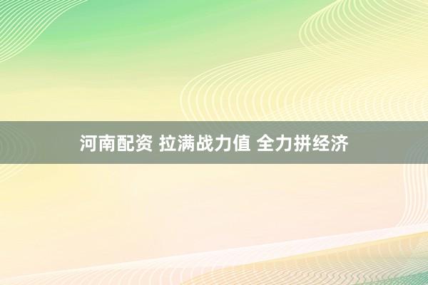 河南配资 拉满战力值 全力拼经济