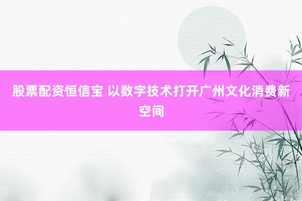股票配资恒信宝 以数字技术打开广州文化消费新空间