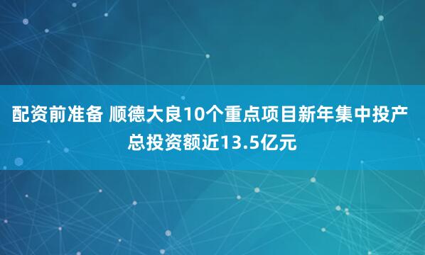 配资前准备 顺德大良10个重点项目新年集中投产 总投资额近13.5亿元
