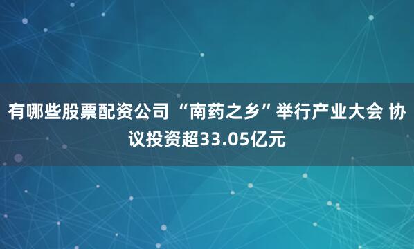 有哪些股票配资公司 “南药之乡”举行产业大会 协议投资超33.05亿元
