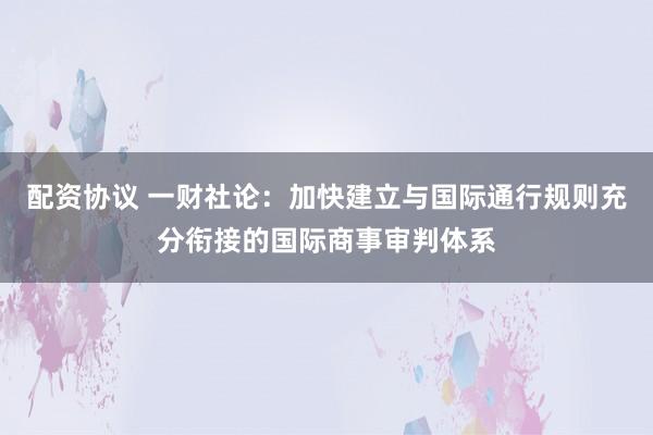 配资协议 一财社论：加快建立与国际通行规则充分衔接的国际商事审判体系