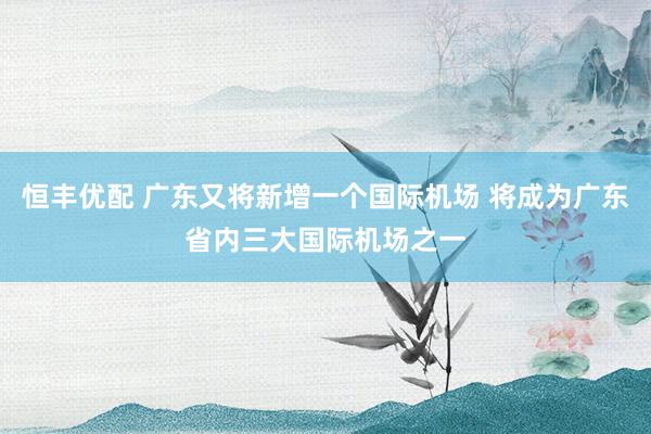 恒丰优配 广东又将新增一个国际机场 将成为广东省内三大国际机场之一