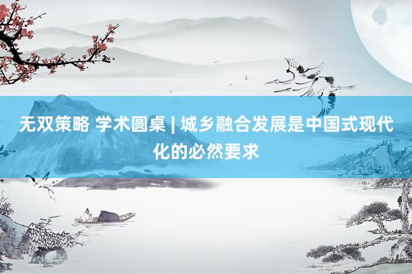 无双策略 学术圆桌 | 城乡融合发展是中国式现代化的必然要求