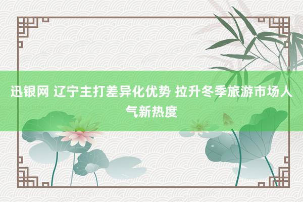 迅银网 辽宁主打差异化优势 拉升冬季旅游市场人气新热度