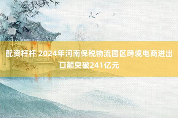 配资杆杆 2024年河南保税物流园区跨境电商进出口额突破241亿元