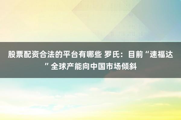 股票配资合法的平台有哪些 罗氏：目前“速福达”全球产能向中国市场倾斜