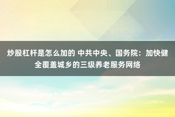 炒股杠杆是怎么加的 中共中央、国务院：加快健全覆盖城乡的三级养老服务网络