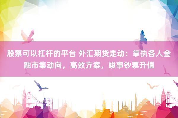 股票可以杠杆的平台 外汇期货走动：掌执各人金融市集动向，高效方案，竣事钞票升值