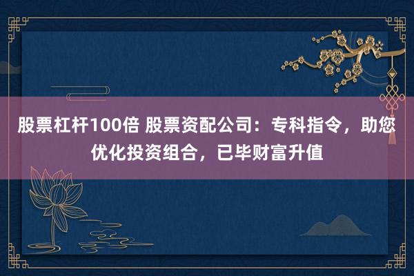 股票杠杆100倍 股票资配公司：专科指令，助您优化投资组合，已毕财富升值