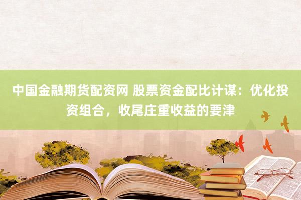 中国金融期货配资网 股票资金配比计谋：优化投资组合，收尾庄重收益的要津