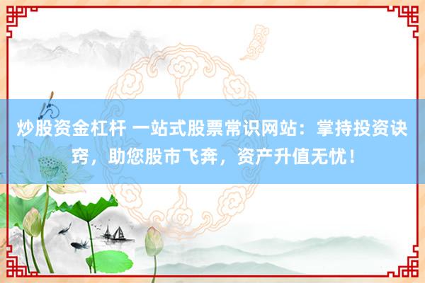 炒股资金杠杆 一站式股票常识网站：掌持投资诀窍，助您股市飞奔，资产升值无忧！