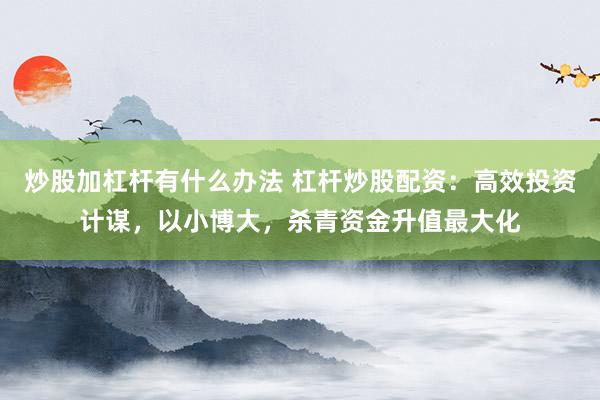 炒股加杠杆有什么办法 杠杆炒股配资：高效投资计谋，以小博大，杀青资金升值最大化