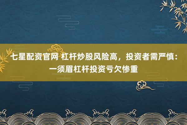 七星配资官网 杠杆炒股风险高，投资者需严慎：一须眉杠杆投资亏欠惨重