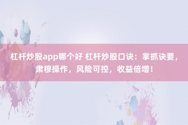 杠杆炒股app哪个好 杠杆炒股口诀：掌抓诀要，肃穆操作，风险可控，收益倍增！