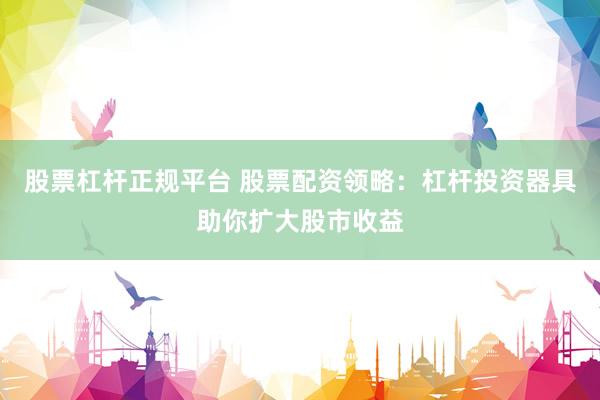 股票杠杆正规平台 股票配资领略：杠杆投资器具助你扩大股市收益