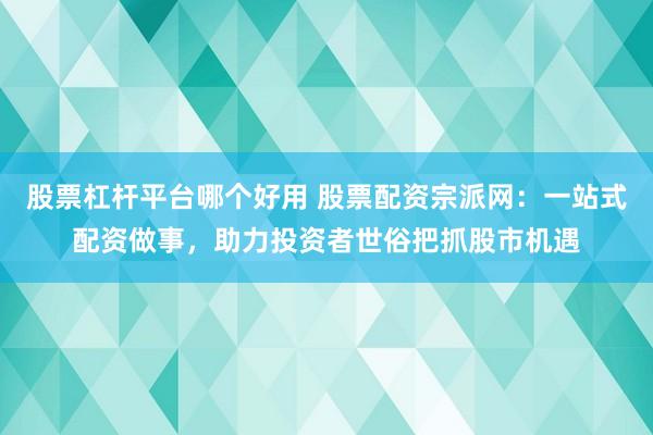 股票杠杆平台哪个好用 股票配资宗派网：一站式配资做事，助力投资者世俗把抓股市机遇