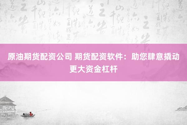 原油期货配资公司 期货配资软件：助您肆意撬动更大资金杠杆