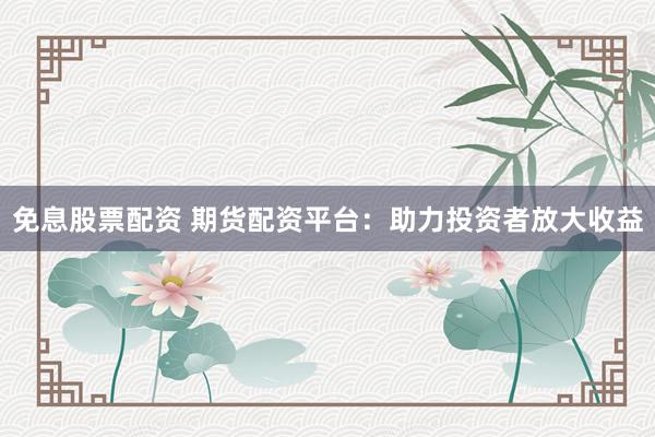 免息股票配资 期货配资平台：助力投资者放大收益