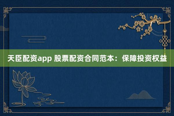 天臣配资app 股票配资合同范本：保障投资权益