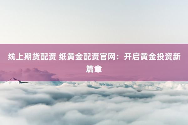 线上期货配资 纸黄金配资官网：开启黄金投资新篇章