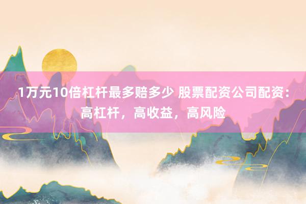 1万元10倍杠杆最多赔多少 股票配资公司配资：高杠杆，高收益，高风险