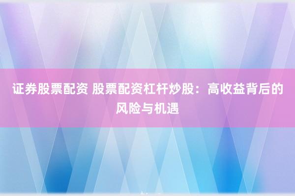 证券股票配资 股票配资杠杆炒股：高收益背后的风险与机遇