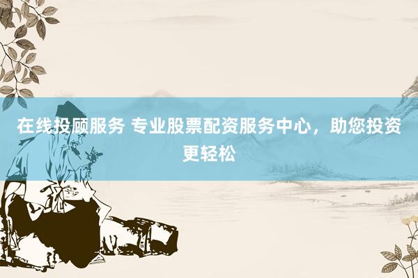 在线投顾服务 专业股票配资服务中心，助您投资更轻松