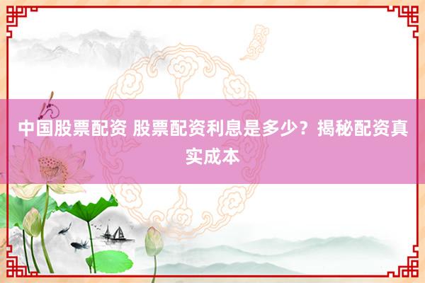 中国股票配资 股票配资利息是多少？揭秘配资真实成本