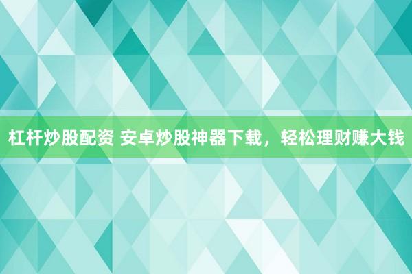 杠杆炒股配资 安卓炒股神器下载，轻松理财赚大钱
