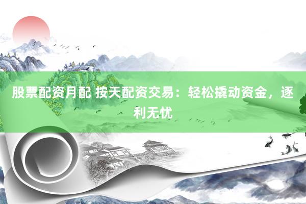 股票配资月配 按天配资交易：轻松撬动资金，逐利无忧