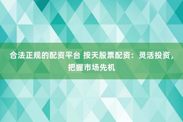 合法正规的配资平台 按天股票配资：灵活投资，把握市场先机