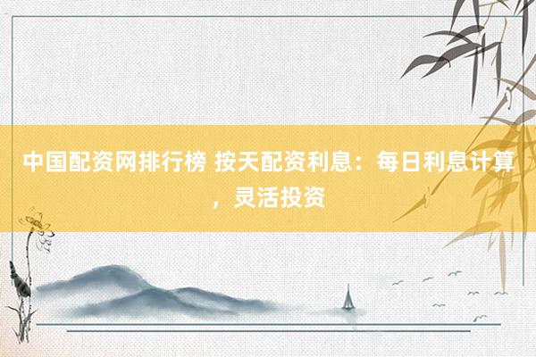 中国配资网排行榜 按天配资利息：每日利息计算，灵活投资