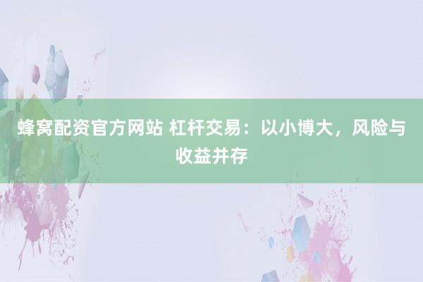蜂窝配资官方网站 杠杆交易：以小博大，风险与收益并存