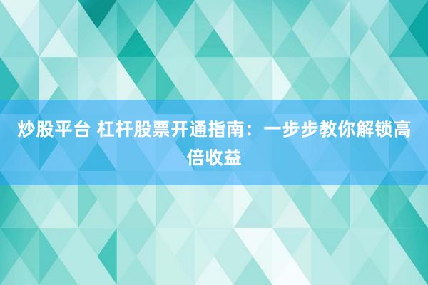 炒股平台 杠杆股票开通指南：一步步教你解锁高倍收益