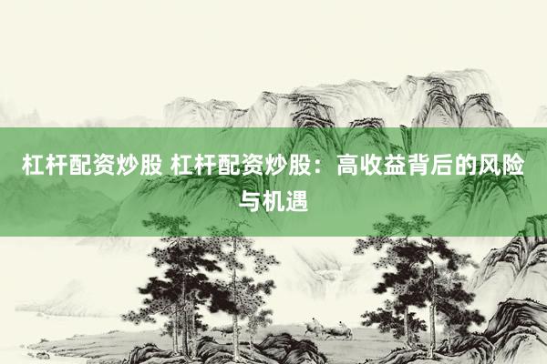 杠杆配资炒股 杠杆配资炒股：高收益背后的风险与机遇