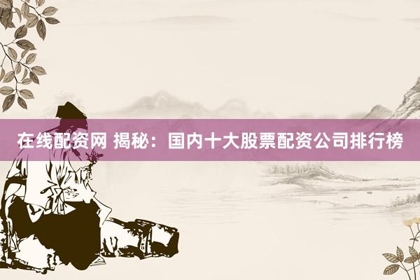 在线配资网 揭秘：国内十大股票配资公司排行榜