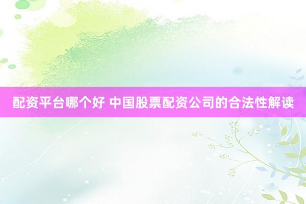 配资平台哪个好 中国股票配资公司的合法性解读